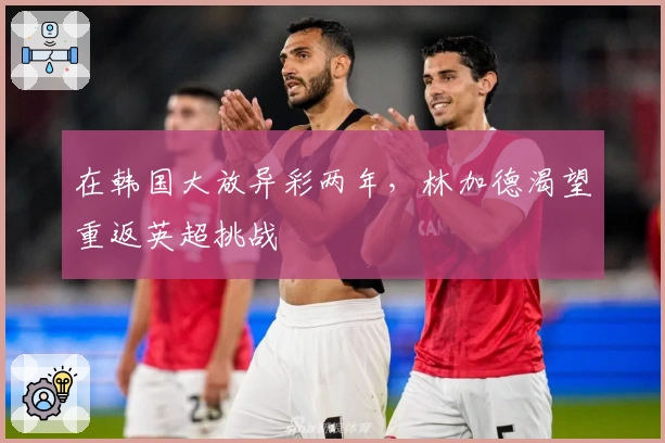 在韩国大放异彩两年，林加德渴望重返英超挑战