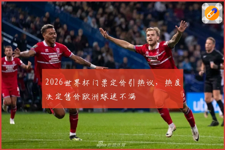 2026世界杯门票定价引热议，热度决定售价欧洲球迷不满