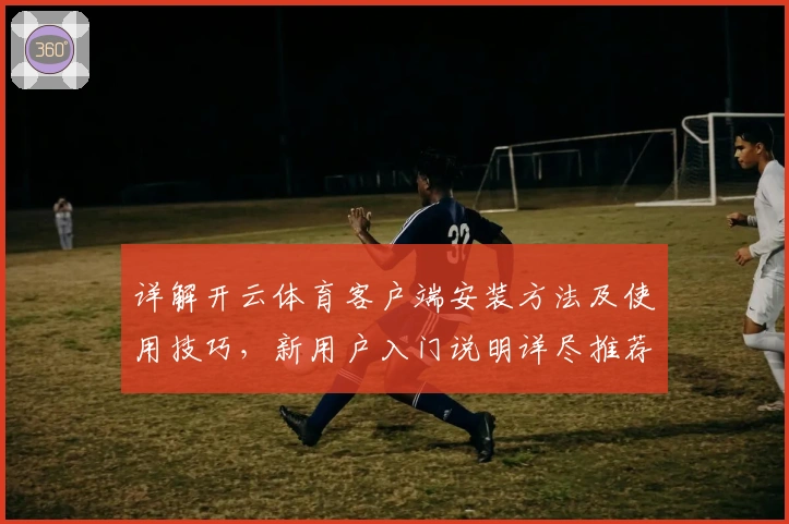 详解开云体育客户端安装方法及使用技巧，新用户入门说明详尽推荐