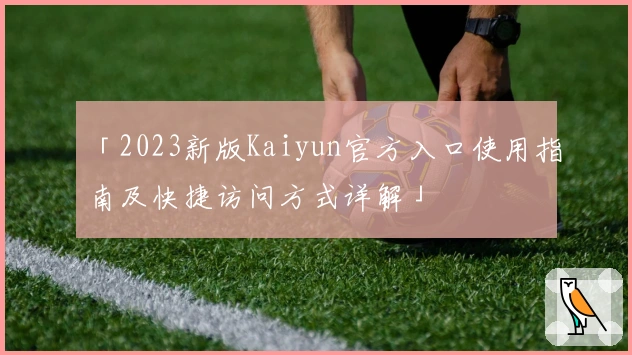 「2023新版Kaiyun官方入口使用指南及快捷访问方式详解」