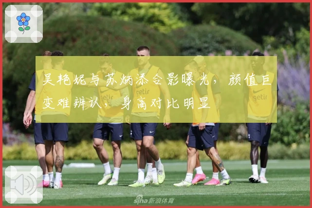 吴艳妮与苏炳添合影曝光，颜值巨变难辨认，身高对比明显