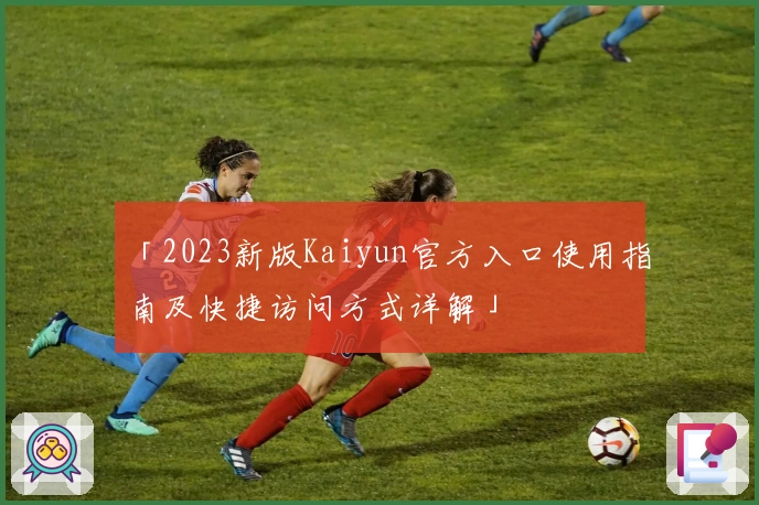 「2023新版Kaiyun官方入口使用指南及快捷访问方式详解」