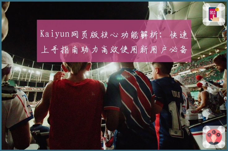 Kaiyun网页版核心功能解析：快速上手指南助力高效使用新用户必备