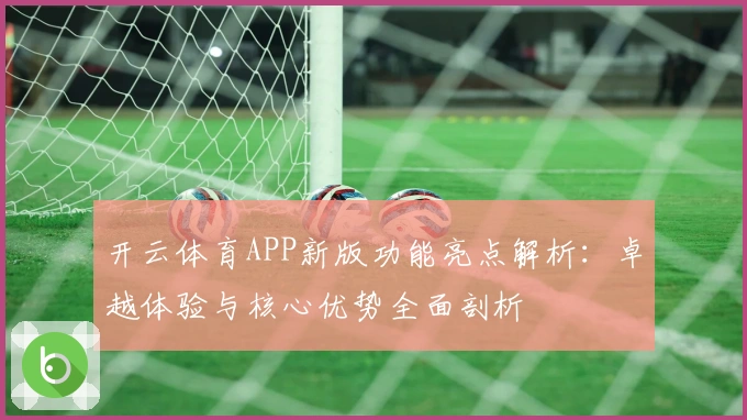 开云体育APP新版功能亮点解析:卓越体验与核心优势全面剖析