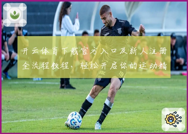 开云体育下载官方入口及新人注册全流程教程，轻松开启你的运动精彩之旅