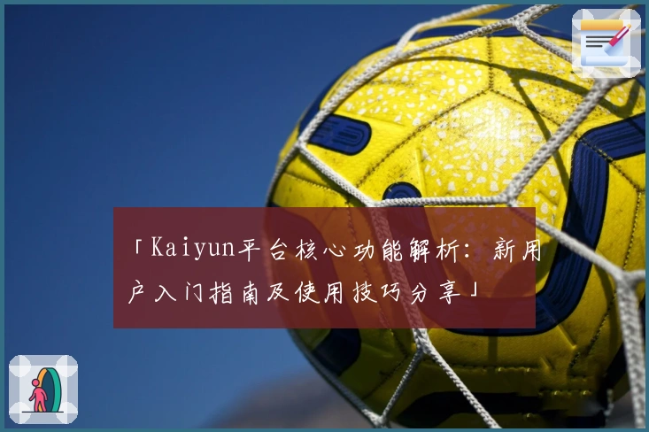 「Kaiyun平台核心功能解析：新用户入门指南及使用技巧分享」
