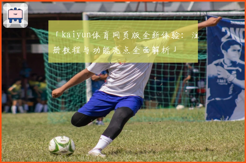 「kaiyun体育网页版全新体验：注册教程与功能亮点全面解析」