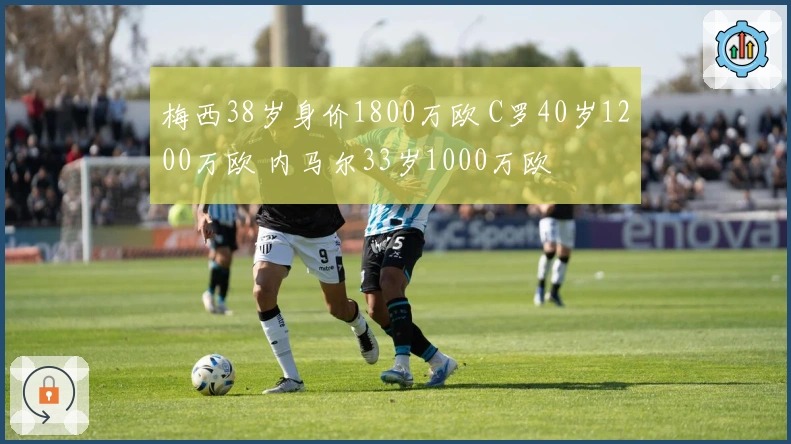 梅西38岁身价1800万欧 C罗40岁1200万欧 内马尔33岁1000万欧
