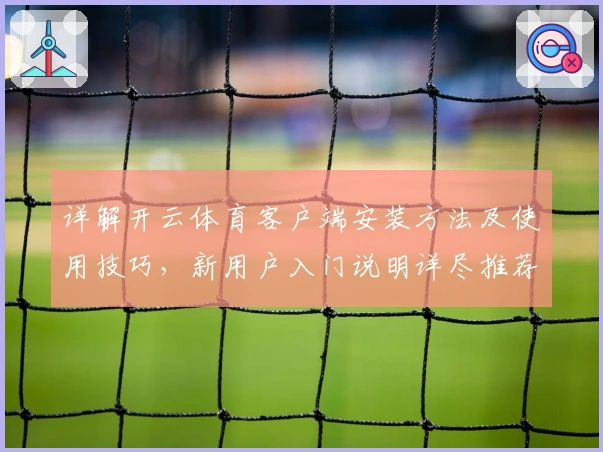 详解开云体育客户端安装方法及使用技巧，新用户入门说明详尽推荐