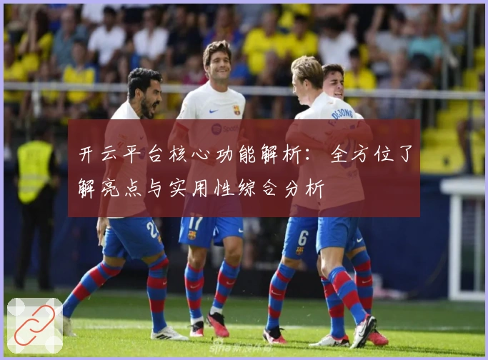 开云平台核心功能解析：全方位了解亮点与实用性综合分析