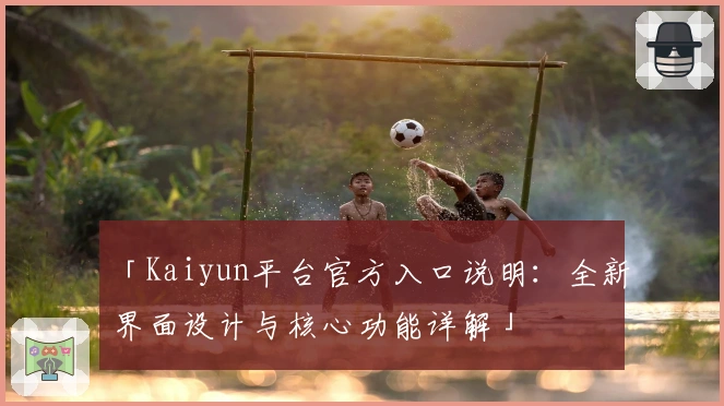 「Kaiyun平台官方入口说明：全新界面设计与核心功能详解」