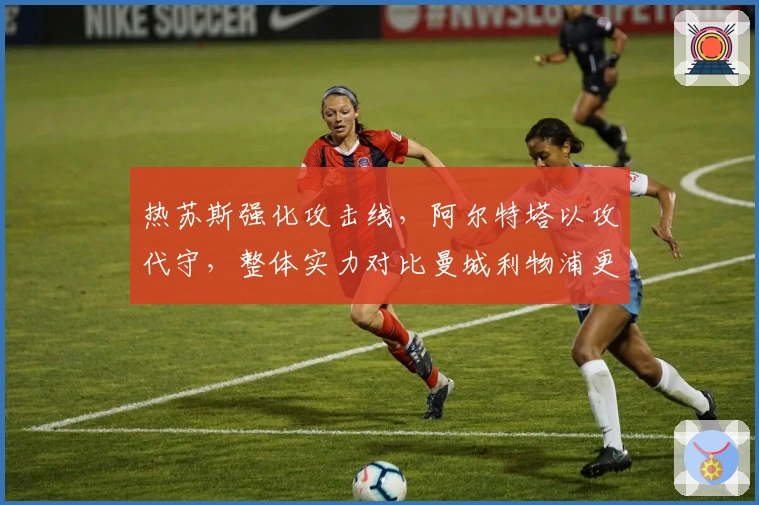 热苏斯强化攻击线，阿尔特塔以攻代守，整体实力对比曼城利物浦更胜一筹！