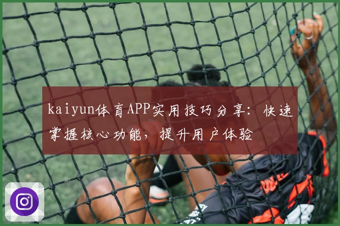 kaiyun体育APP实用技巧分享：快速掌握核心功能，提升用户体验