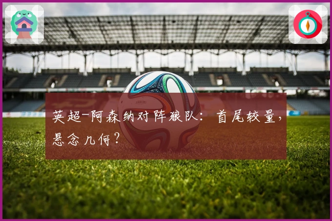 英超-阿森纳对阵狼队：首尾较量，悬念几何？