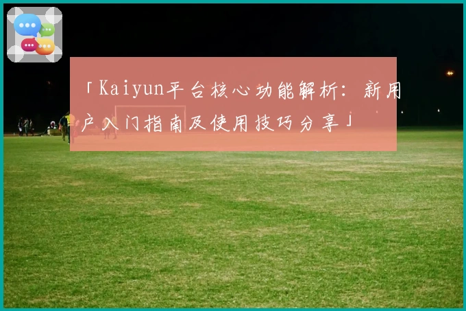 「Kaiyun平台核心功能解析：新用户入门指南及使用技巧分享」