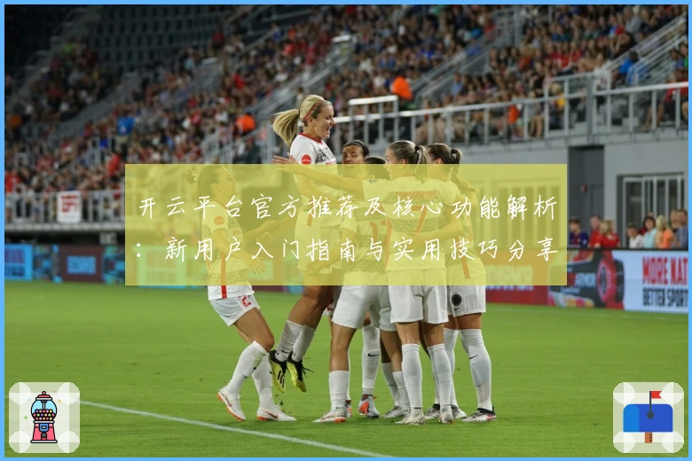 开云平台官方推荐及核心功能解析：新用户入门指南与实用技巧分享