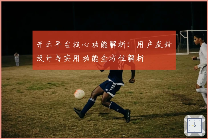 开云平台核心功能解析：用户友好设计与实用功能全方位解析