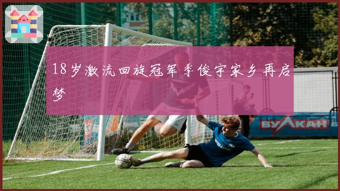 18岁激流回旋冠军季俊宇家乡再启梦