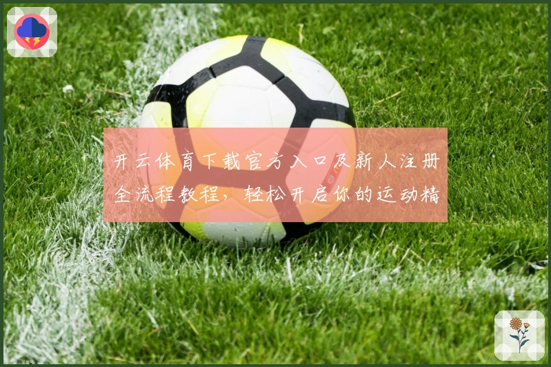 开云体育下载官方入口及新人注册全流程教程，轻松开启你的运动精彩之旅