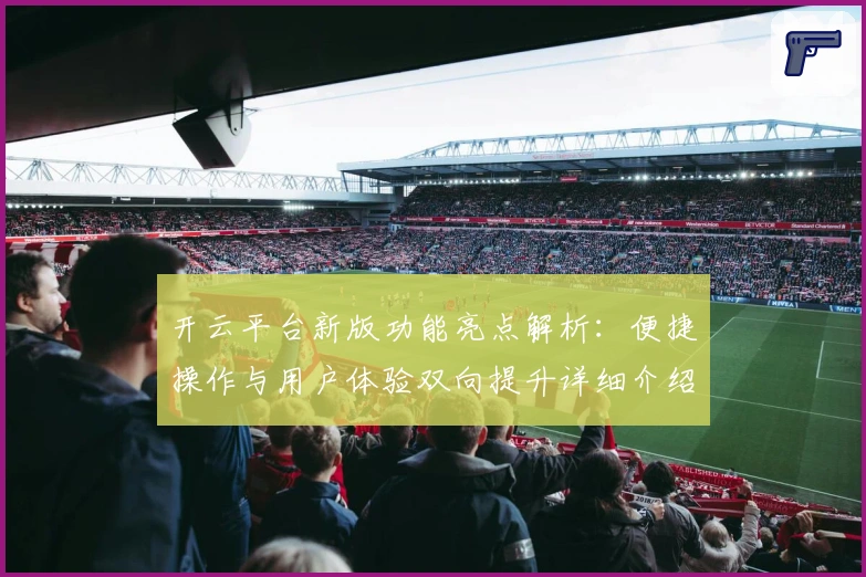 开云平台新版功能亮点解析：便捷操作与用户体验双向提升详细介绍