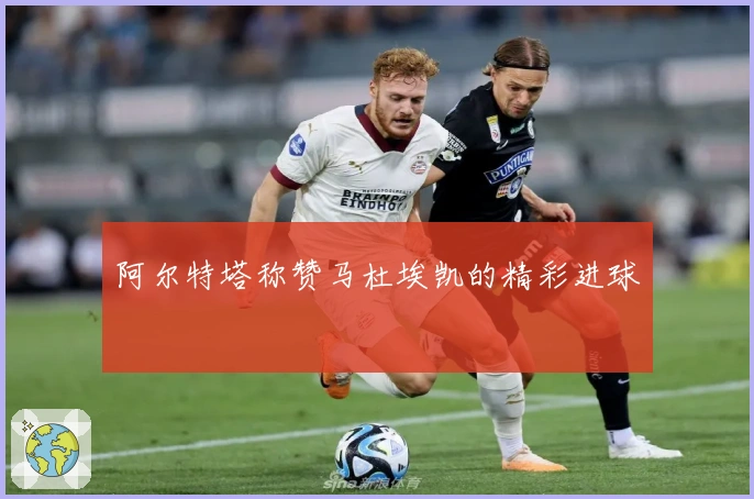 阿尔特塔称赞马杜埃凯的精彩进球