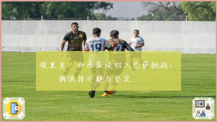 埃里克·加西亚谈初入巴萨挑战，强调保持冷静与坚定