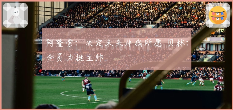 阿隆索：决定未来非我所愿 贝林：全员力挺主帅