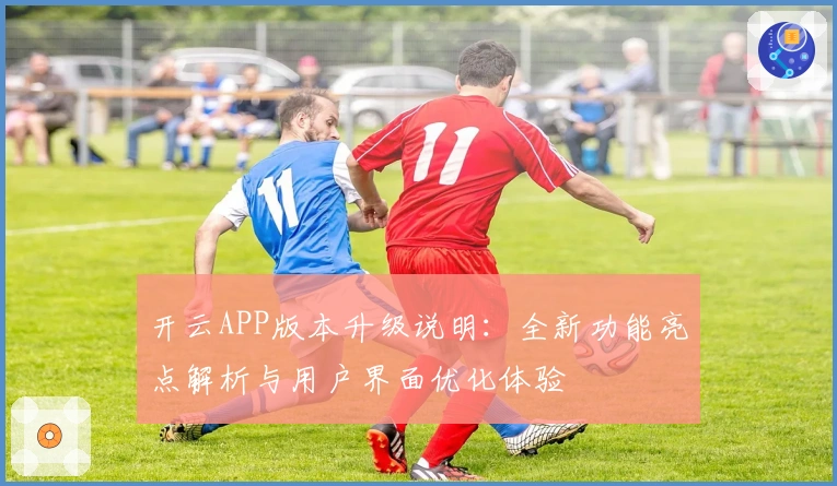 开云APP版本升级说明:全新功能亮点解析与用户界面优化体验
