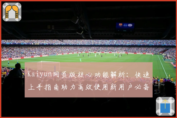 Kaiyun网页版核心功能解析：快速上手指南助力高效使用新用户必备