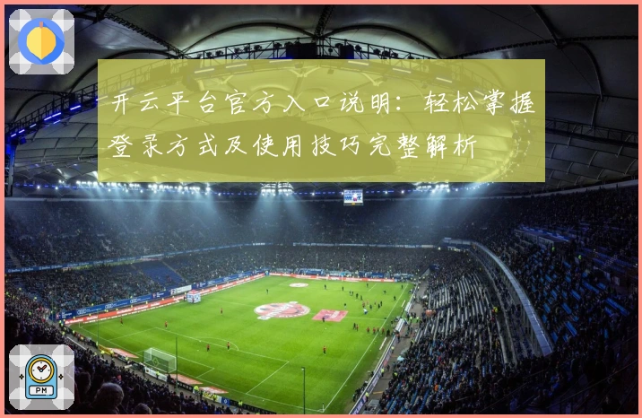 开云平台官方入口说明：轻松掌握登录方式及使用技巧完整解析