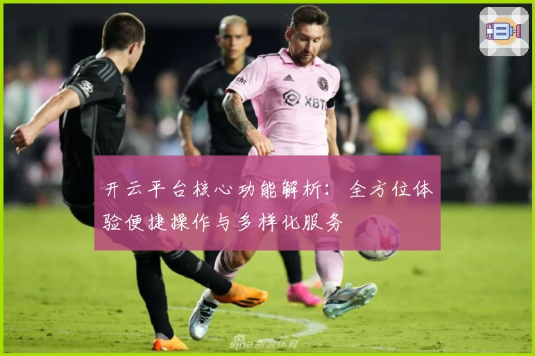 开云平台核心功能解析：全方位体验便捷操作与多样化服务