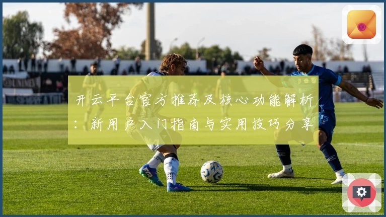 开云平台官方推荐及核心功能解析：新用户入门指南与实用技巧分享
