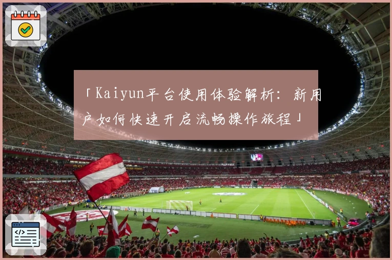 「Kaiyun平台使用体验解析：新用户如何快速开启流畅操作旅程」
