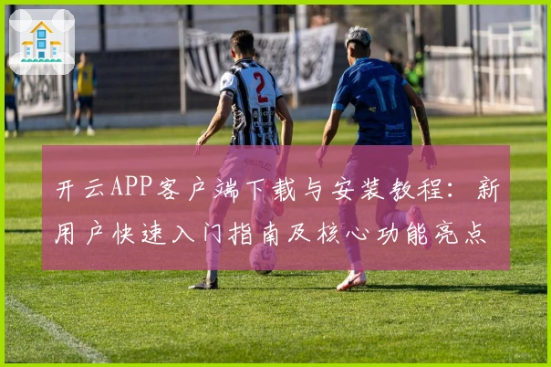 开云APP客户端下载与安装教程：新用户快速入门指南及核心功能亮点解析