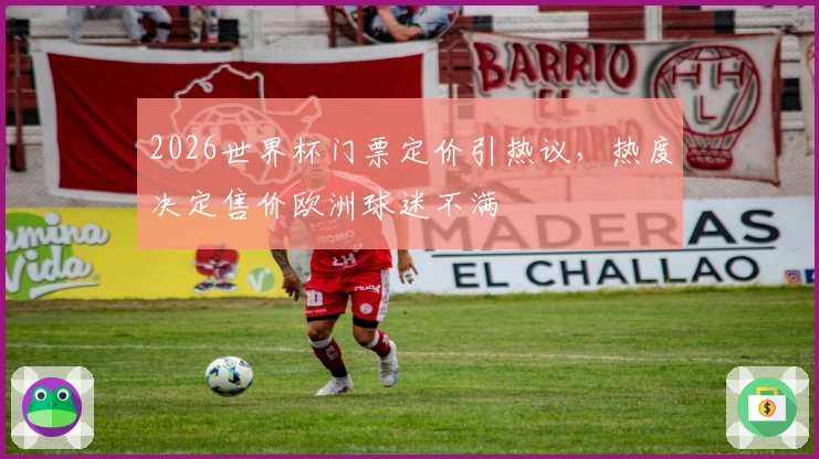 2026世界杯门票定价引热议，热度决定售价欧洲球迷不满