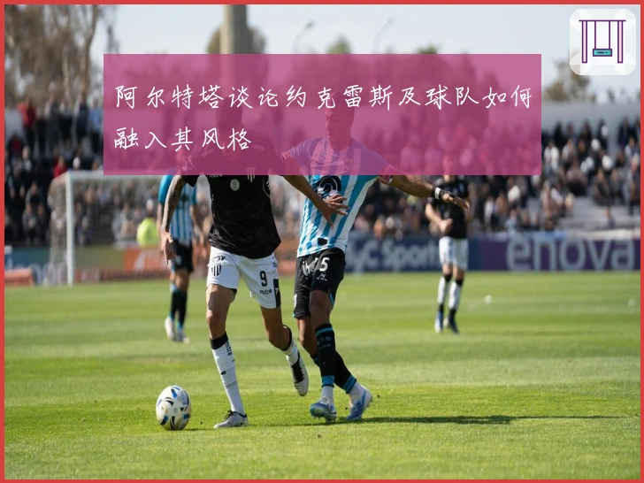 阿尔特塔谈论约克雷斯及球队如何融入其风格