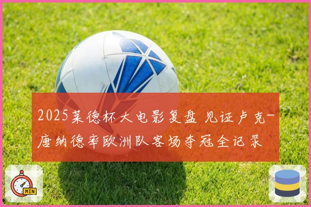 2025莱德杯大电影复盘 见证卢克-唐纳德率欧洲队客场夺冠全记录