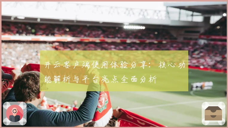 开云客户端使用体验分享：核心功能解析与平台亮点全面分析