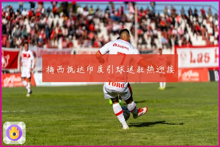 梅西抵达印度引球迷狂热迎接