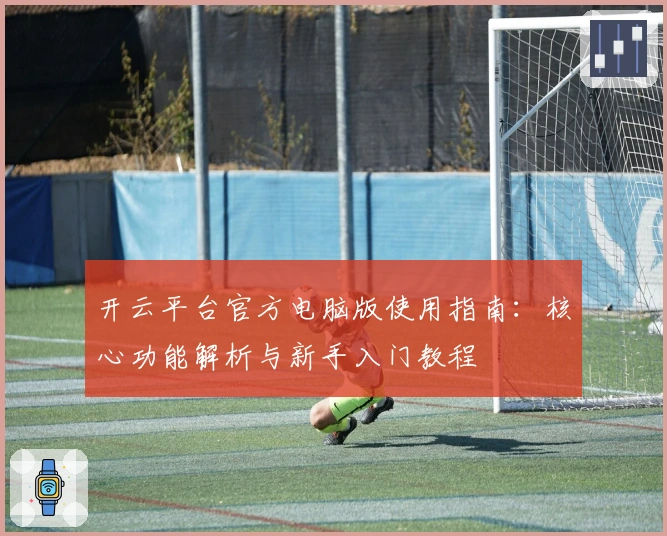 开云平台官方电脑版使用指南:核心功能解析与新手入门教程