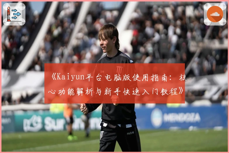 《Kaiyun平台电脑版使用指南：核心功能解析与新手快速入门教程》