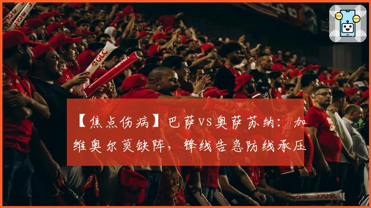 【焦点伤病】巴萨vs奥萨苏纳：加维奥尔莫缺阵，锋线告急防线承压！