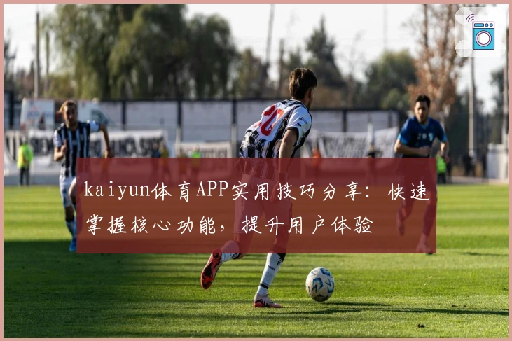 kaiyun体育APP实用技巧分享:快速掌握核心功能,提升用户体验