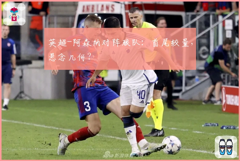 英超-阿森纳对阵狼队：首尾较量，悬念几何？