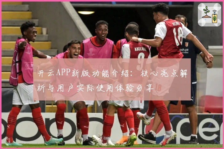 开云APP新版功能介绍：核心亮点解析与用户实际使用体验分享