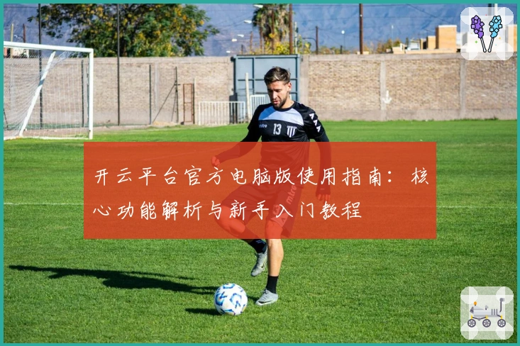 开云平台官方电脑版使用指南：核心功能解析与新手入门教程