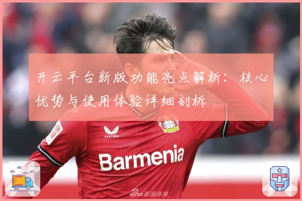 开云平台新版功能亮点解析：核心优势与使用体验详细剖析