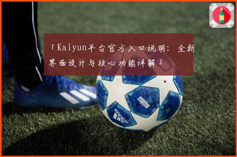 「Kaiyun平台官方入口说明：全新界面设计与核心功能详解」