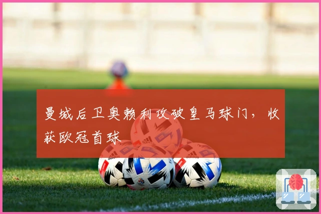 曼城后卫奥赖利攻破皇马球门，收获欧冠首球