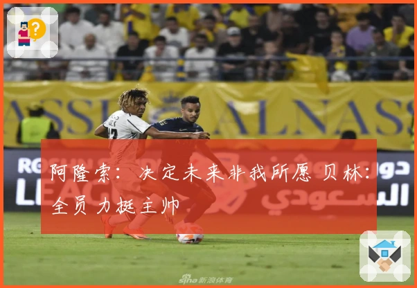 阿隆索：决定未来非我所愿 贝林：全员力挺主帅